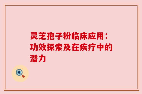 灵芝孢子粉临床应用：功效探索及在疾疗中的潜力