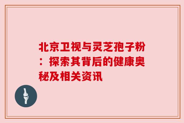 北京卫视与灵芝孢子粉：探索其背后的健康奥秘及相关资讯