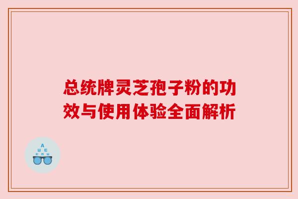 总统牌灵芝孢子粉的功效与使用体验全面解析