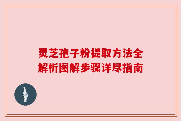 灵芝孢子粉提取方法全解析图解步骤详尽指南