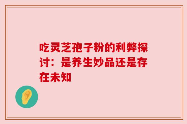 吃灵芝孢子粉的利弊探讨：是养生妙品还是存在未知