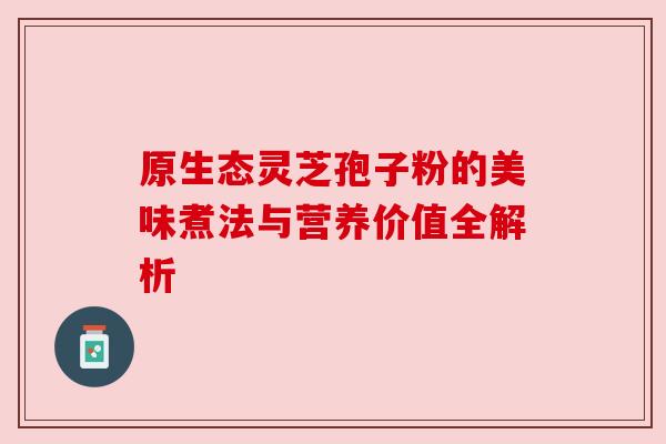 原生态灵芝孢子粉的美味煮法与营养价值全解析