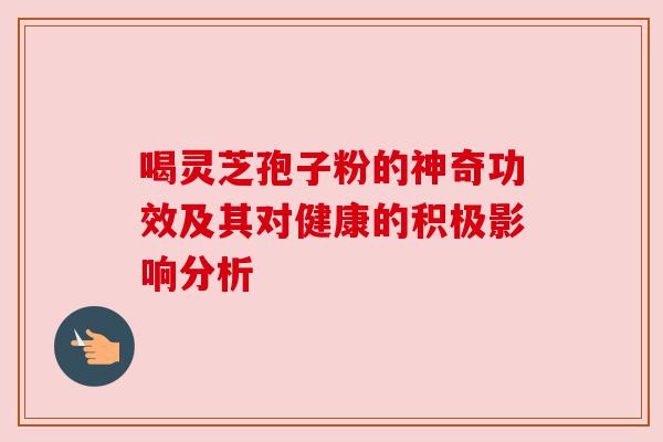 喝灵芝孢子粉的神奇功效及其对健康的积极影响分析