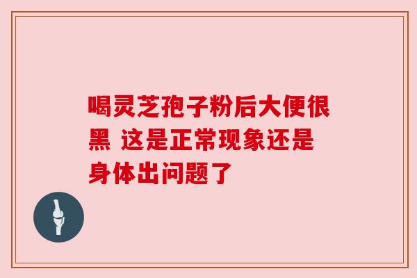 喝灵芝孢子粉后大便很黑 这是正常现象还是身体出问题了