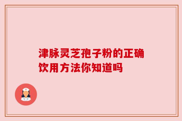 津脉灵芝孢子粉的正确饮用方法你知道吗