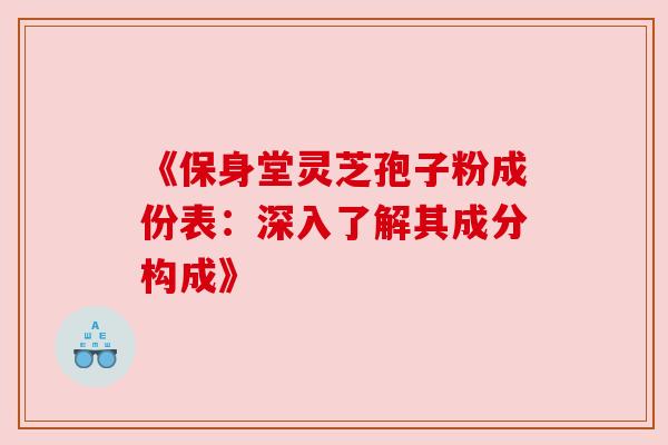 《保身堂灵芝孢子粉成份表：深入了解其成分构成》