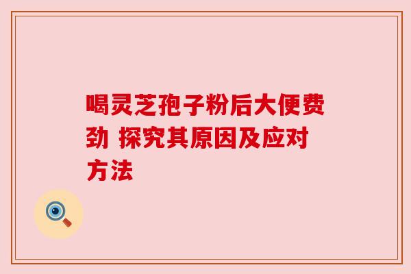 喝灵芝孢子粉后大便费劲 探究其原因及应对方法