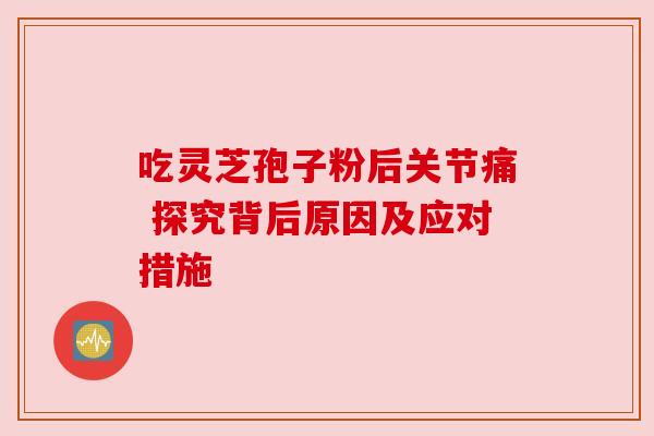 吃灵芝孢子粉后关节痛 探究背后原因及应对措施