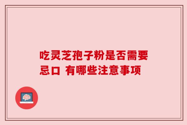 吃灵芝孢子粉是否需要忌口 有哪些注意事项