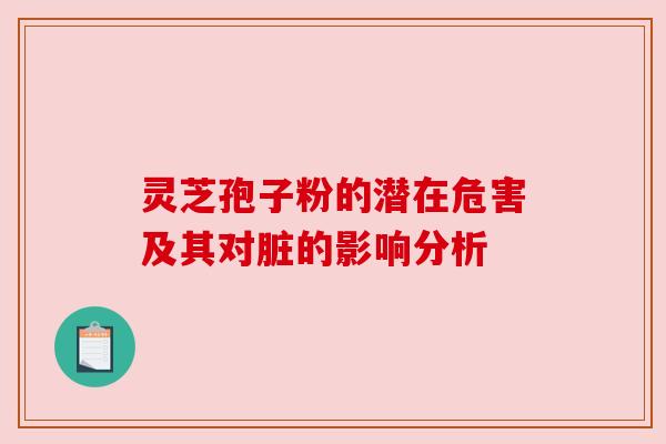 灵芝孢子粉的潜在危害及其对脏的影响分析