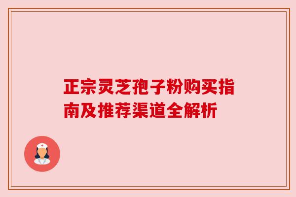 正宗灵芝孢子粉购买指南及推荐渠道全解析