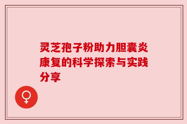 灵芝孢子粉助力胆囊炎康复的科学探索与实践分享