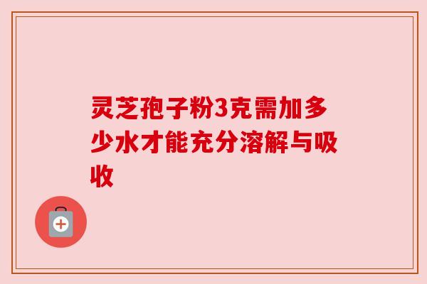 灵芝孢子粉3克需加多少水才能充分溶解与吸收