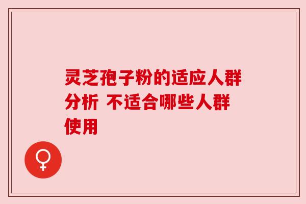 灵芝孢子粉的适应人群分析 不适合哪些人群使用