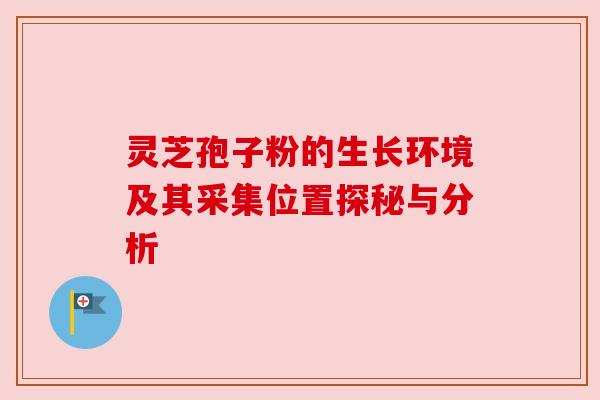 灵芝孢子粉的生长环境及其采集位置探秘与分析