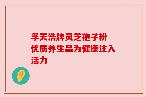 孚天浩牌灵芝孢子粉 优质养生品为健康注入活力