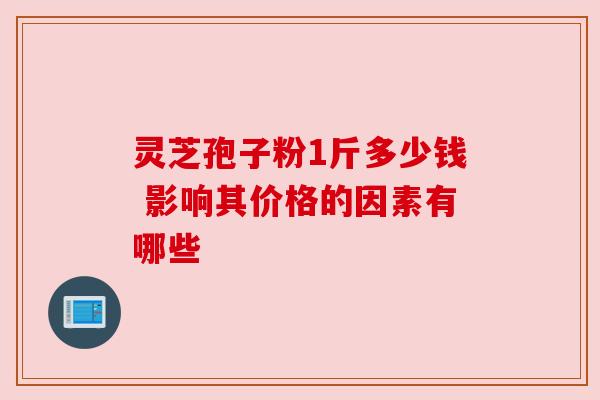 灵芝孢子粉1斤多少钱 影响其价格的因素有哪些