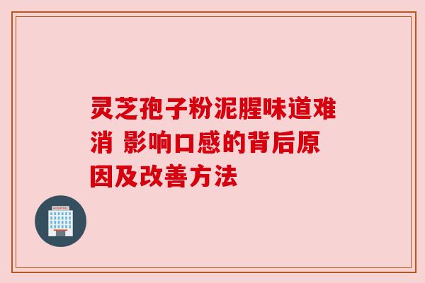 灵芝孢子粉泥腥味道难消 影响口感的背后原因及改善方法