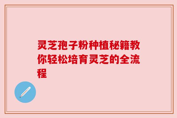 灵芝孢子粉种植秘籍教你轻松培育灵芝的全流程