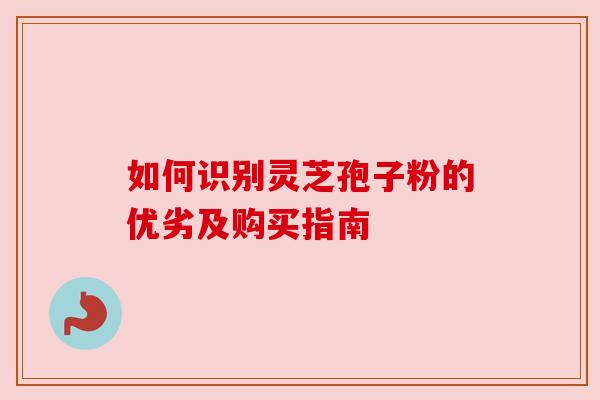 如何识别灵芝孢子粉的优劣及购买指南