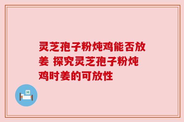 灵芝孢子粉炖鸡能否放姜 探究灵芝孢子粉炖鸡时姜的可放性