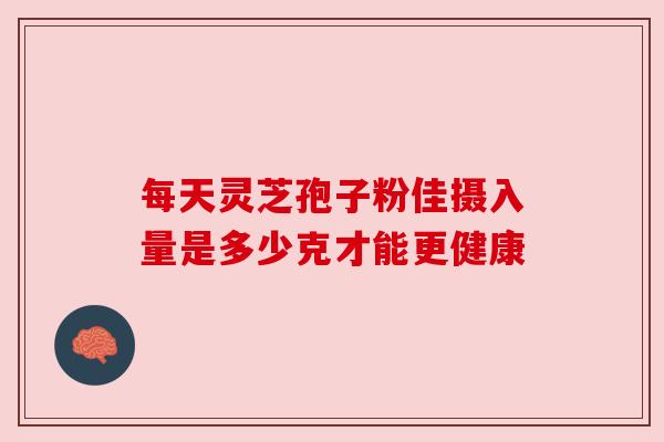 每天灵芝孢子粉佳摄入量是多少克才能更健康