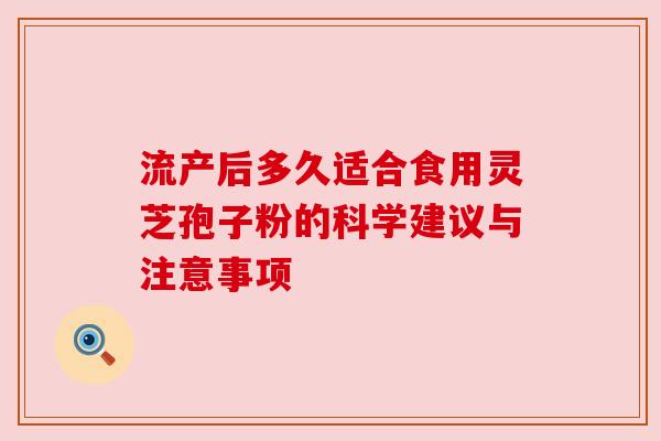 流产后多久适合食用灵芝孢子粉的科学建议与注意事项