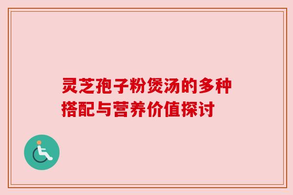 灵芝孢子粉煲汤的多种搭配与营养价值探讨