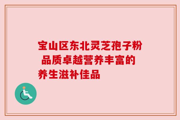 宝山区东北灵芝孢子粉 品质卓越营养丰富的养生滋补佳品