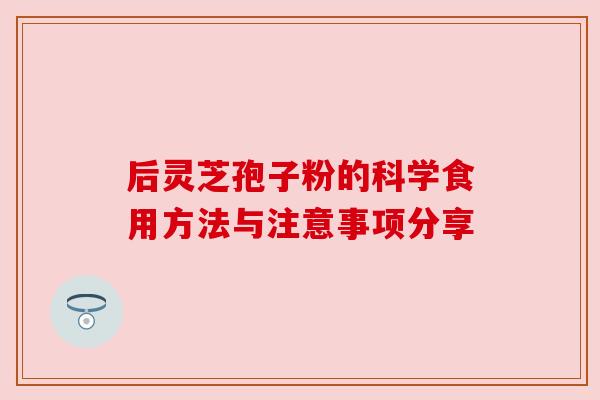 后灵芝孢子粉的科学食用方法与注意事项分享