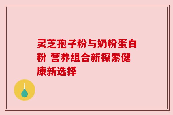 灵芝孢子粉与奶粉蛋白粉 营养组合新探索健康新选择