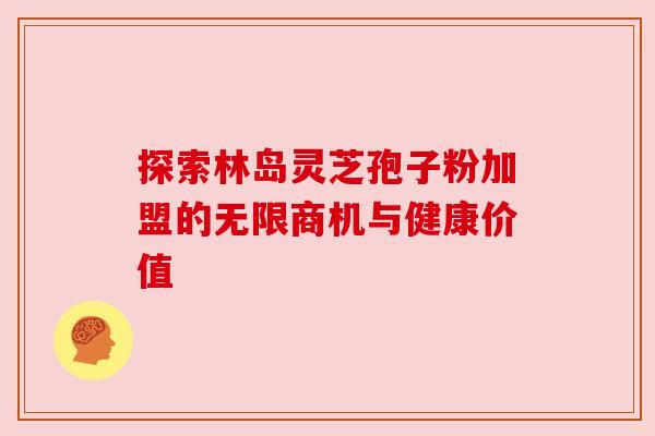 探索林岛灵芝孢子粉加盟的无限商机与健康价值