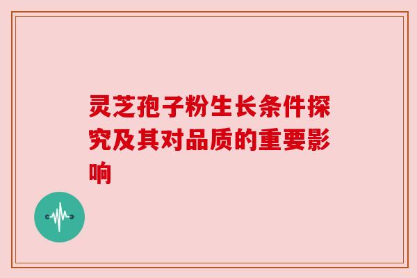 灵芝孢子粉生长条件探究及其对品质的重要影响