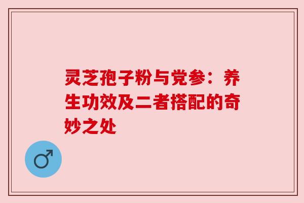 灵芝孢子粉与党参：养生功效及二者搭配的奇妙之处