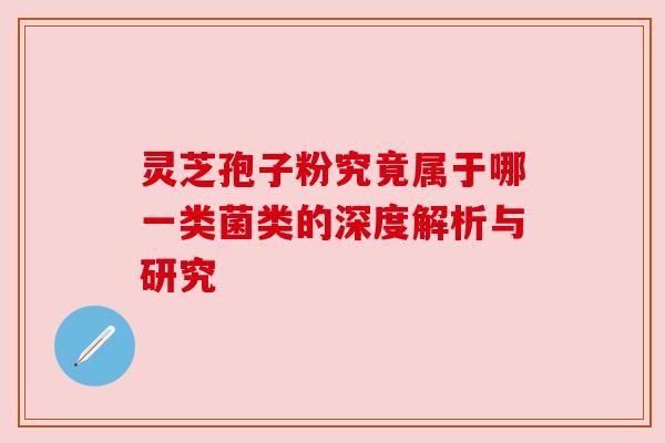 灵芝孢子粉究竟属于哪一类菌类的深度解析与研究