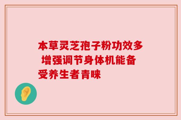 本草灵芝孢子粉功效多 增强调节身体机能备受养生者青睐