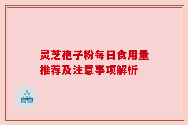 灵芝孢子粉每日食用量推荐及注意事项解析