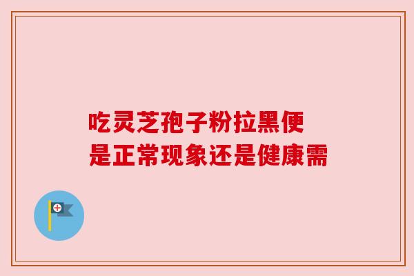 吃灵芝孢子粉拉黑便 是正常现象还是健康需