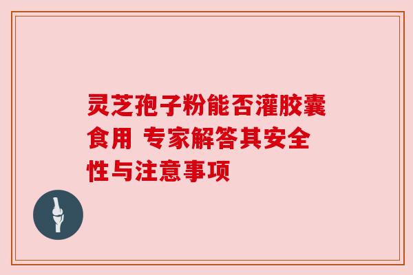 灵芝孢子粉能否灌胶囊食用 专家解答其安全性与注意事项