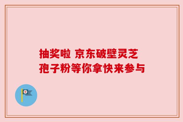 抽奖啦 京东破壁灵芝孢子粉等你拿快来参与