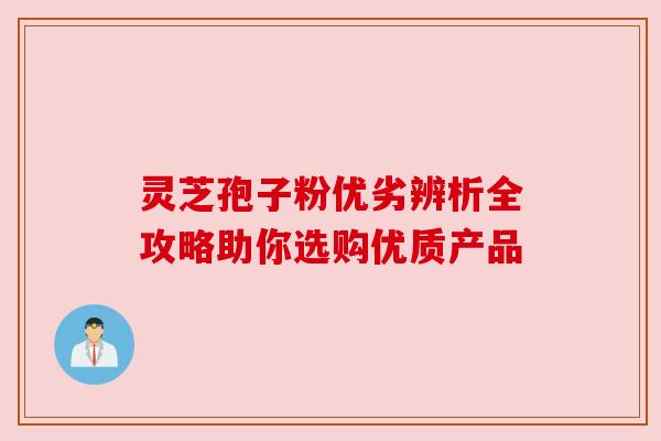 灵芝孢子粉优劣辨析全攻略助你选购优质产品