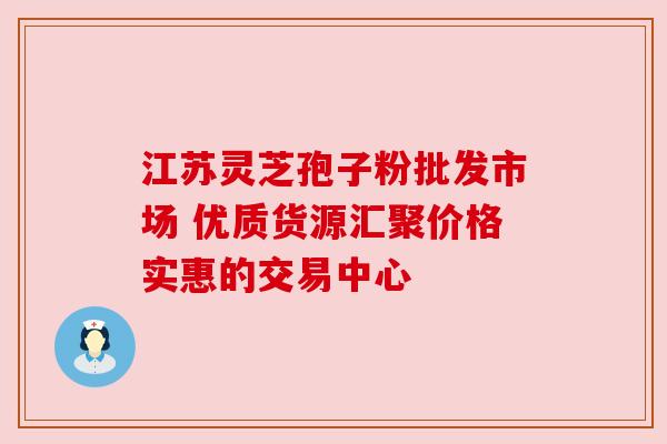 江苏灵芝孢子粉批发市场 优质货源汇聚价格实惠的交易中心