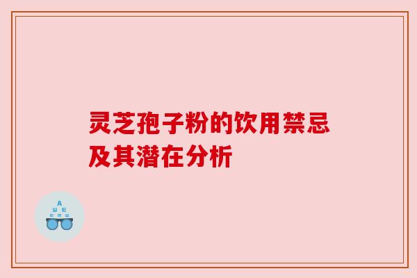 灵芝孢子粉的饮用禁忌及其潜在分析