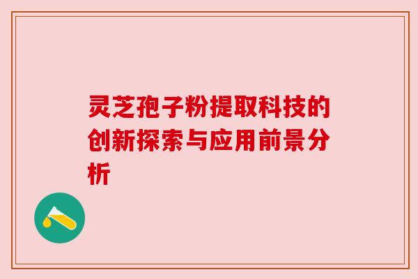 灵芝孢子粉提取科技的创新探索与应用前景分析