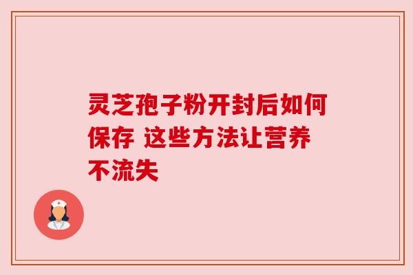 灵芝孢子粉开封后如何保存 这些方法让营养不流失