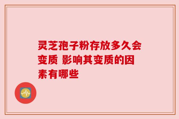 灵芝孢子粉存放多久会变质 影响其变质的因素有哪些