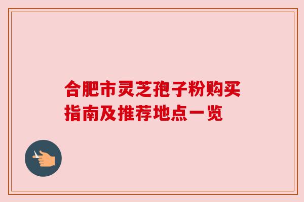 合肥市灵芝孢子粉购买指南及推荐地点一览