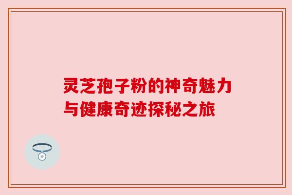 灵芝孢子粉的神奇魅力与健康奇迹探秘之旅