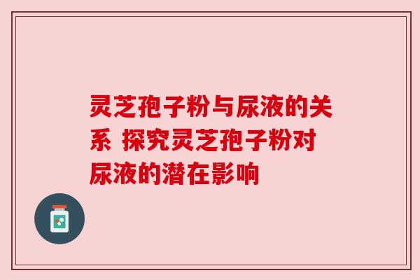 灵芝孢子粉与尿液的关系 探究灵芝孢子粉对尿液的潜在影响