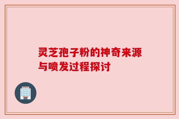 灵芝孢子粉的神奇来源与喷发过程探讨